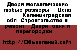 Двери металлические любые размеры. › Цена ­ 7 000 - Калининградская обл. Строительство и ремонт » Двери, окна и перегородки   